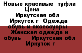 Новые красивые  туфли  › Цена ­ 1 400 - Иркутская обл., Иркутск г. Одежда, обувь и аксессуары » Женская одежда и обувь   . Иркутская обл.,Иркутск г.